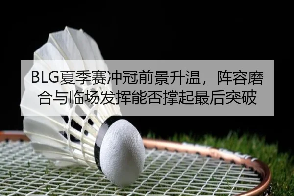 BLG夏季赛冲冠前景升温，阵容磨合与临场发挥能否撑起最后突破 | kaiyun